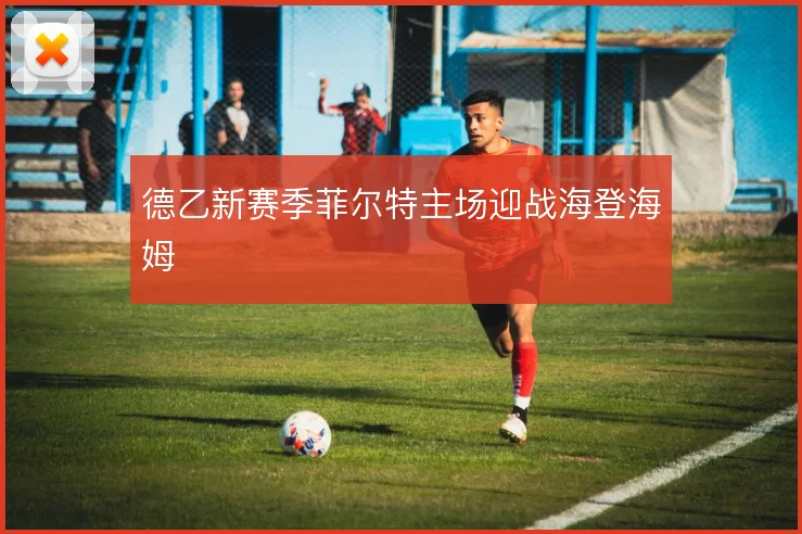 德乙新赛季菲尔特主场迎战海登海姆