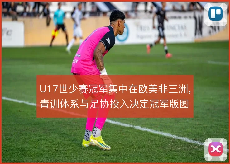 U17世少赛冠军集中在欧美非三洲，青训体系与足协投入决定冠军版图