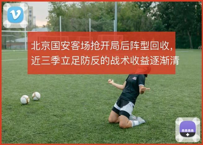 北京国安客场抢开局后阵型回收,近三季立足防反的战术收益逐渐清晰