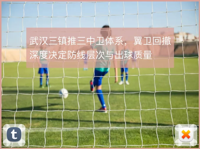 武汉三镇推三中卫体系，翼卫回撤深度决定防线层次与出球质量