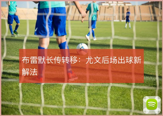 布雷默长传转移:尤文后场出球新解法