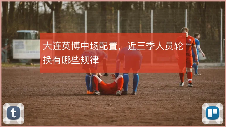 大连英博中场配置，近三季人员轮换有哪些规律