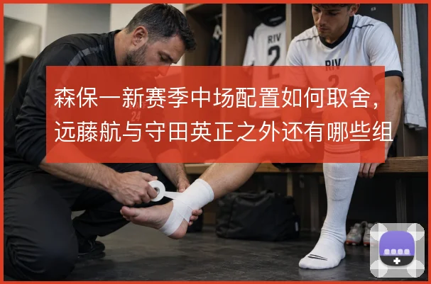 森保一新赛季中场配置如何取舍，远藤航与守田英正之外还有哪些组合