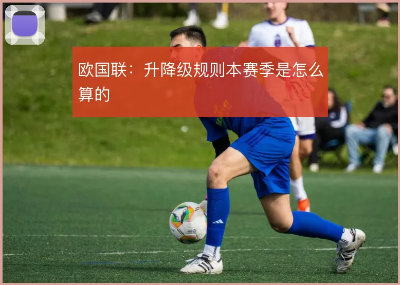 欧国联:升降级规则本赛季是怎么算的