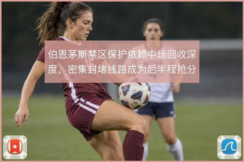 伯恩茅斯禁区保护依赖中场回收深度,密集封堵线路成为后半程抢分根基