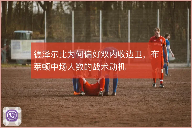 德泽尔比为何偏好双内收边卫,布莱顿中场人数的战术动机