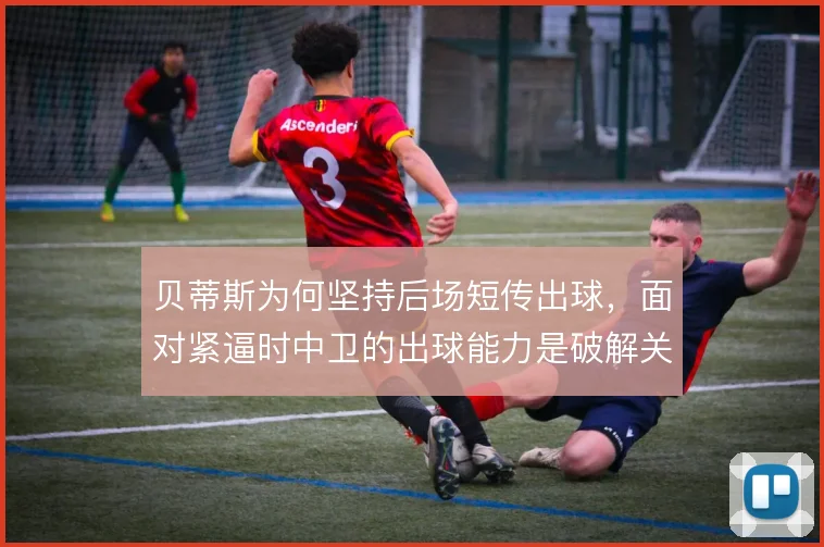 贝蒂斯为何坚持后场短传出球，面对紧逼时中卫的出球能力是破解关键