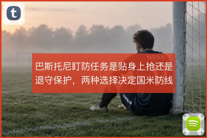 巴斯托尼盯防任务是贴身上抢还是退守保护,两种选择决定国米防线站位