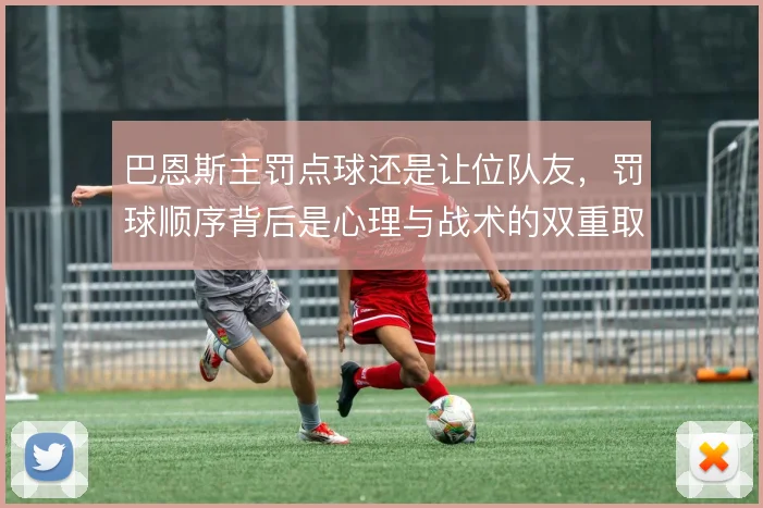 巴恩斯主罚点球还是让位队友,罚球顺序背后是心理与战术的双重取舍