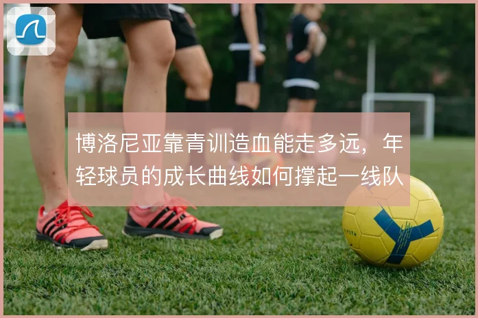 博洛尼亚靠青训造血能走多远,年轻球员的成长曲线如何撑起一线队轮换