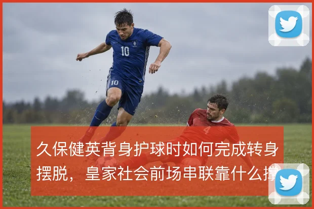 久保健英背身护球时如何完成转身摆脱，皇家社会前场串联靠什么撑住