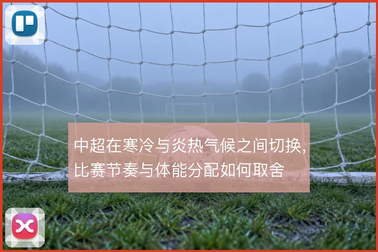 中超在寒冷与炎热气候之间切换,比赛节奏与体能分配如何取舍