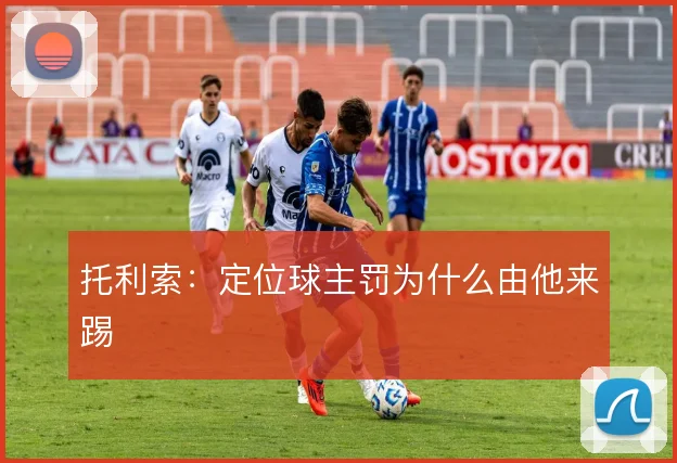 托利索:定位球主罚为什么由他来踢