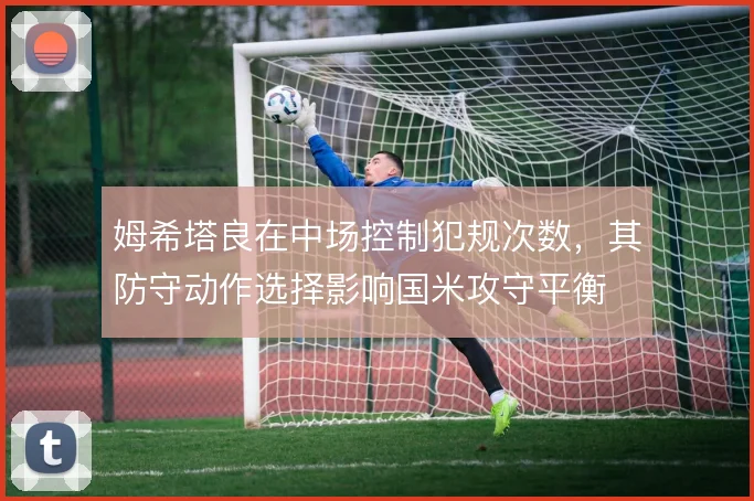 姆希塔良在中场控制犯规次数，其防守动作选择影响国米攻守平衡