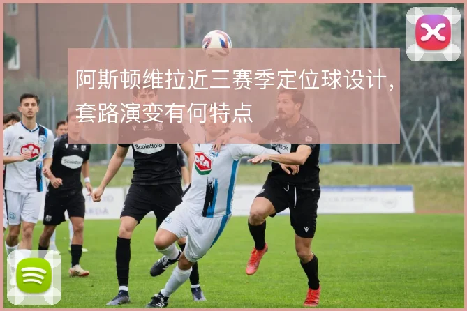 阿斯顿维拉近三赛季定位球设计,套路演变有何特点