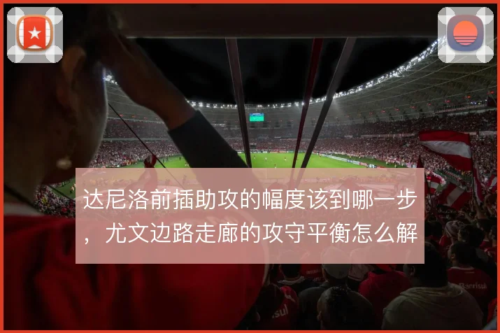 达尼洛前插助攻的幅度该到哪一步,尤文边路走廊的攻守平衡怎么解