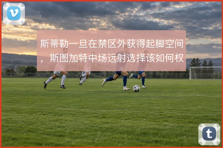 斯蒂勒一旦在禁区外获得起脚空间，斯图加特中场远射选择该如何权衡