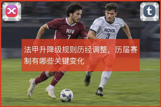 法甲升降级规则历经调整,历届赛制有哪些关键变化