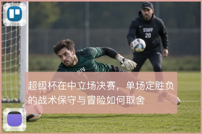 超级杯在中立场决赛，单场定胜负的战术保守与冒险如何取舍