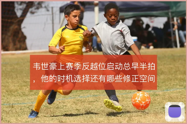 韦世豪上赛季反越位启动总早半拍,他的时机选择还有哪些修正空间