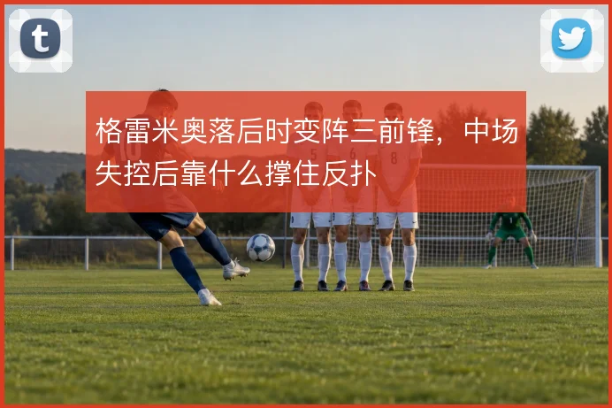 格雷米奥落后时变阵三前锋，中场失控后靠什么撑住反扑
