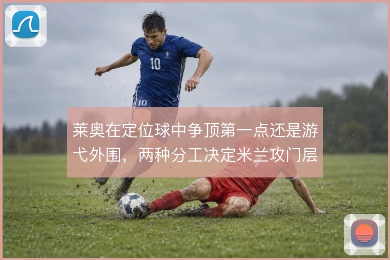 莱奥在定位球中争顶第一点还是游弋外围,两种分工决定米兰攻门层次