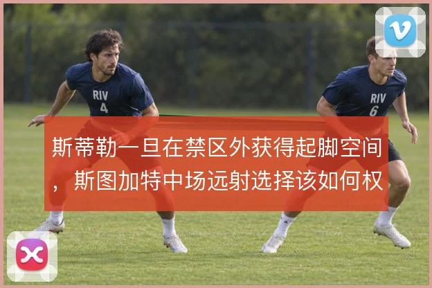 斯蒂勒一旦在禁区外获得起脚空间，斯图加特中场远射选择该如何权衡
