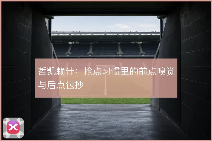 哲凯赖什:抢点习惯里的前点嗅觉与后点包抄