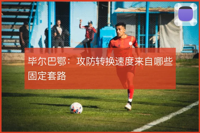 毕尔巴鄂：攻防转换速度来自哪些固定套路