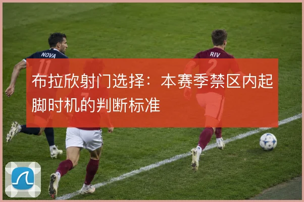布拉欣射门选择：本赛季禁区内起脚时机的判断标准