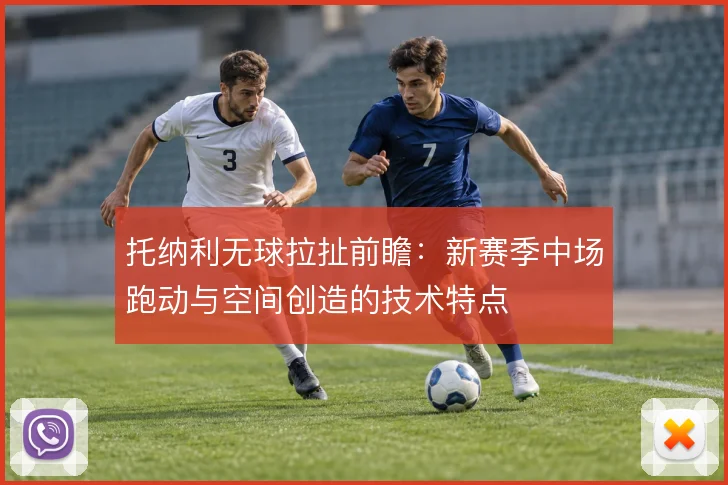 托纳利无球拉扯前瞻:新赛季中场跑动与空间创造的技术特点