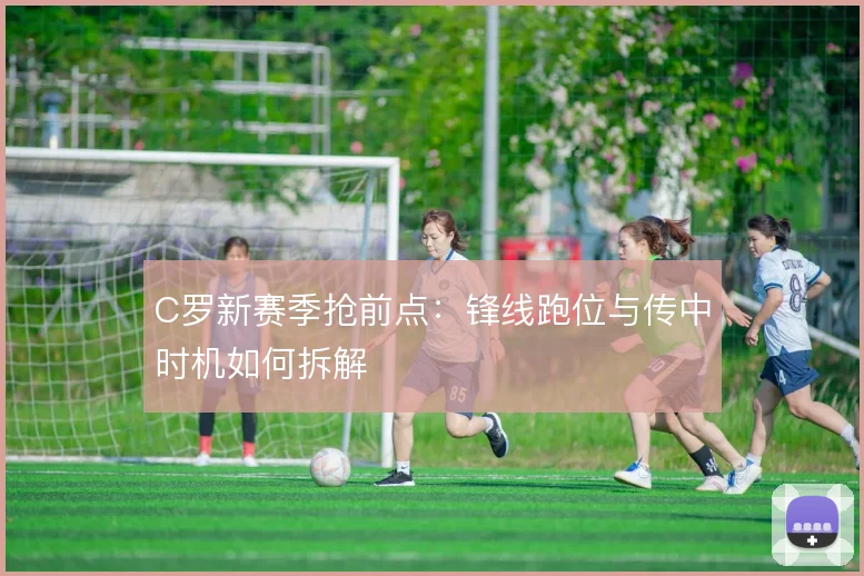 C罗新赛季抢前点：锋线跑位与传中时机如何拆解
