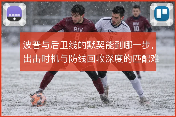 波普与后卫线的默契能到哪一步,出击时机与防线回收深度的匹配难题