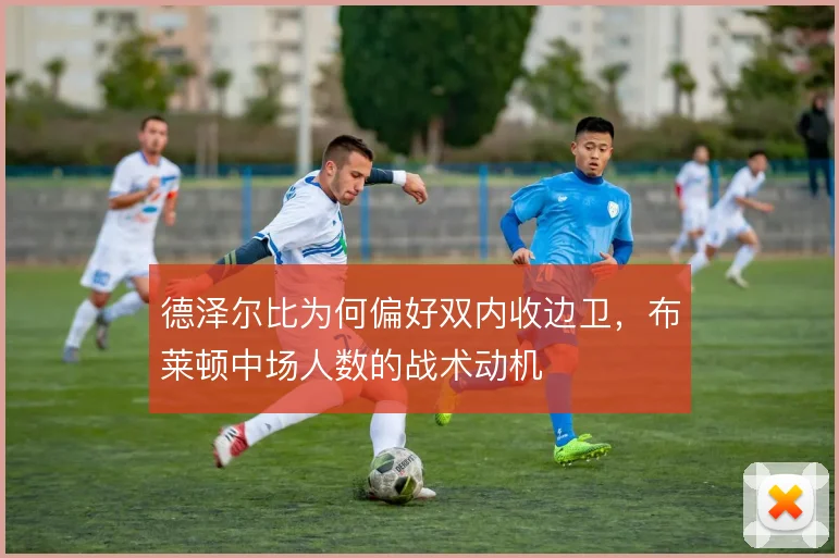 德泽尔比为何偏好双内收边卫,布莱顿中场人数的战术动机