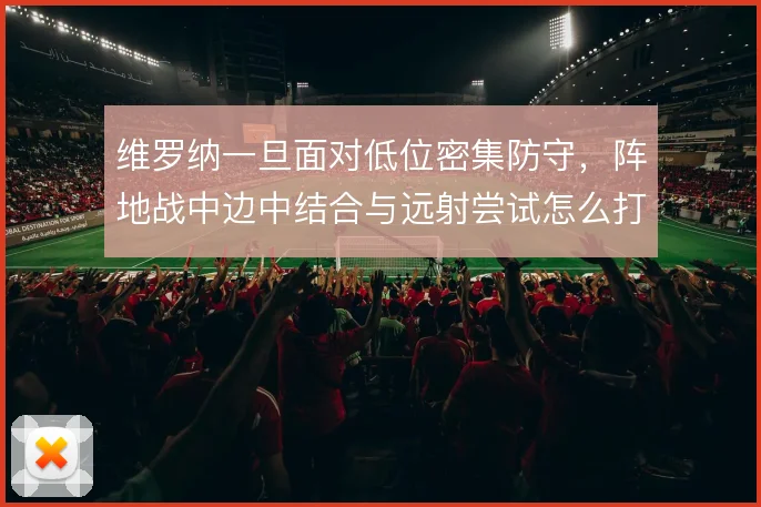 维罗纳一旦面对低位密集防守，阵地战中边中结合与远射尝试怎么打开缺口