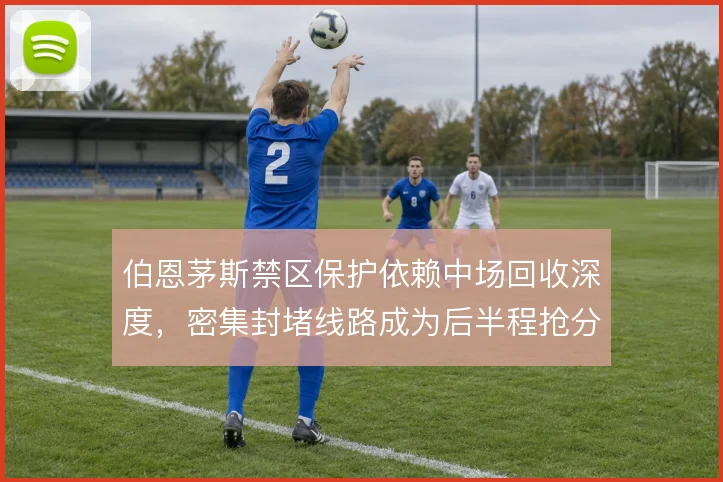 伯恩茅斯禁区保护依赖中场回收深度,密集封堵线路成为后半程抢分根基