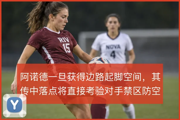 阿诺德一旦获得边路起脚空间,其传中落点将直接考验对手禁区防空