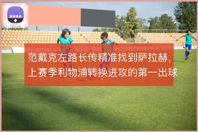 范戴克左路长传精准找到萨拉赫,上赛季利物浦转换进攻的第一出球点
